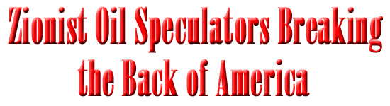 Zionist Oil Speculators Breaking the Back of America
