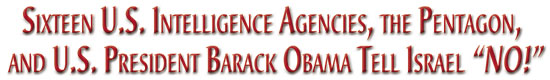 Sixteen U.S. Intelligence Agencies, the Pentagon, and U.S. President Barack Obama Tell Israel NO!